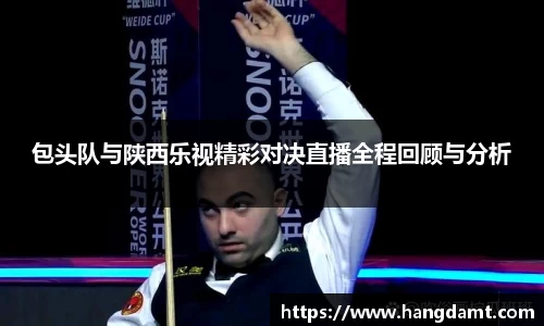 包头队与陕西乐视精彩对决直播全程回顾与分析