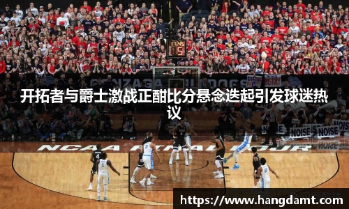 开拓者与爵士激战正酣比分悬念迭起引发球迷热议