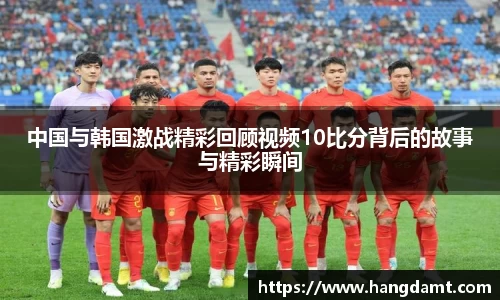中国与韩国激战精彩回顾视频10比分背后的故事与精彩瞬间