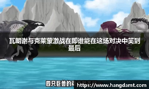 瓦朗谢与克莱蒙激战在即谁能在这场对决中笑到最后