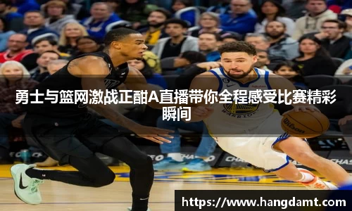 勇士与篮网激战正酣A直播带你全程感受比赛精彩瞬间
