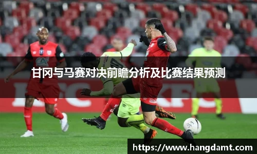 甘冈与马赛对决前瞻分析及比赛结果预测