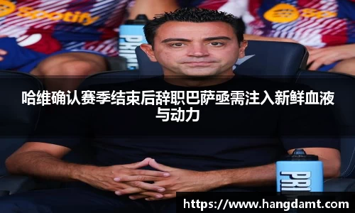 哈维确认赛季结束后辞职巴萨亟需注入新鲜血液与动力