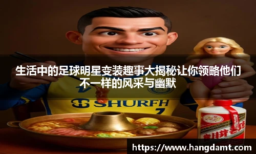 生活中的足球明星变装趣事大揭秘让你领略他们不一样的风采与幽默